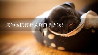 宠物医院打狂犬疫苗多少钱？