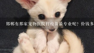 邯郸有那家宠物医院打疫苗最专业呢？价钱多少？