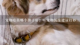 宠物疫苗哪个牌子好？听宠物医生建议打妙3多疫苗~