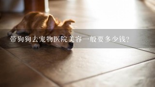 带狗狗去宠物医院美容1般要多少钱？