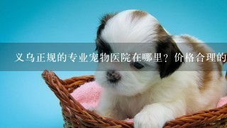 义乌正规的专业宠物医院在哪里？价格合理的！