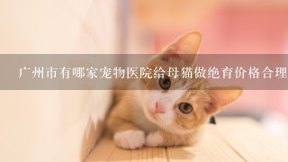 广州市有哪家宠物医院给母猫做绝育价格合理又安全的呃？