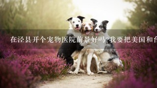 在泾县开个宠物医院前景好吗?我要把美国和台湾的技术搬回去!