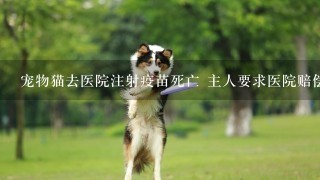 宠物猫去医院注射疫苗死亡 主人要求医院赔偿损失