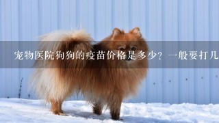 宠物医院狗狗的疫苗价格是多少？1般要打几次？