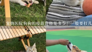 宠物医院狗狗的疫苗价格是多少？1般要打几次？