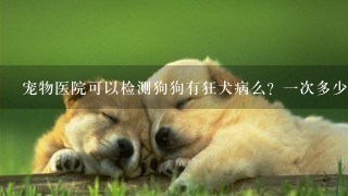 宠物医院可以检测狗狗有狂犬病么？1次多少钱？