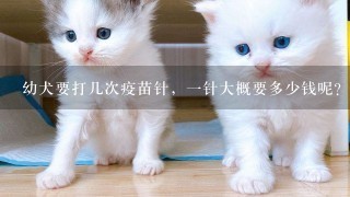 幼犬要打几次疫苗针，1针大概要多少钱呢？