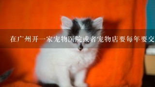 在广州开1家宠物医院或者宠物店要每年要交多少税啊