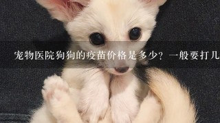 宠物医院狗狗的疫苗价格是多少？1般要打几次？