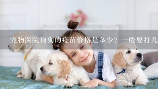 宠物医院狗狗的疫苗价格是多少？1般要打几次？