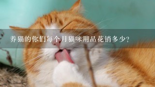 养猫的你们每个月猫咪用品花销多少？