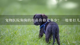 宠物医院狗狗的疫苗价格是多少？1般要打几次？