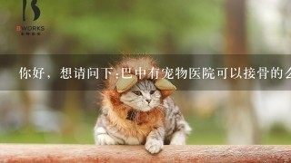 你好，想请问下:巴中有宠物医院可以接骨的么?狗狗的腿断了!