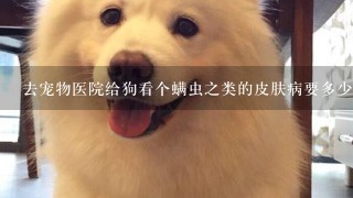 去宠物医院给狗看个螨虫之类的皮肤病要多少钱？