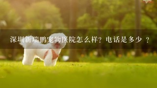 深圳新瑞鹏宠物医院怎么样？电话是多少 ？