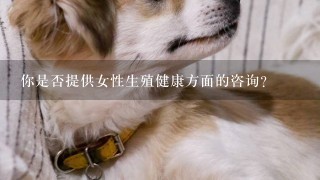 你是否提供女性生殖健康方面的咨询？