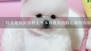 什么是兽医学科大学本科教育的核心课程内容以及必修课？