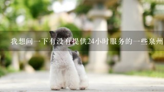 我想问一下有没有提供24小时服务的一些泉州市宠物医院