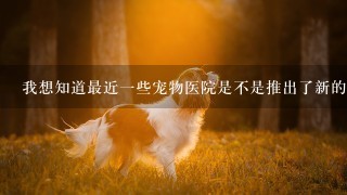 我想知道最近一些宠物医院是不是推出了新的治疗方案