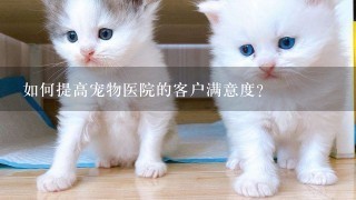 如何提高宠物医院的客户满意度?