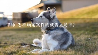 律师 怎样确定案件的被告人是谁?