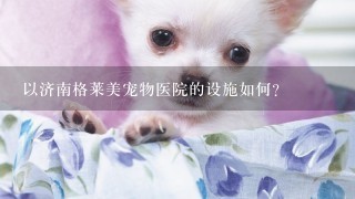 以济南格莱美宠物医院的设施如何?