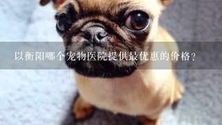 以衡阳哪个宠物医院提供最优惠的价格?